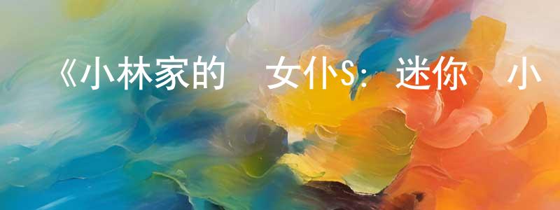 曹子豪的網絡影視資源,《小林家的龍女仆S：迷你龍小劇場》詳情介紹_小林家的龍女仆S：迷你龍小劇場全集在線觀看_小林家的龍女仆S：迷你龍小劇場迅雷下載_日漫